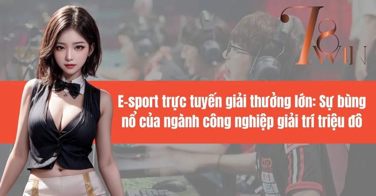 E-sport trực tuyến giải thưởng lớn: Sự bùng nổ của ngành công nghiệp giải trí triệu đô